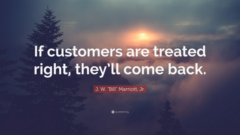 J. W. "Bill" Marriott, Jr. Quote: “If customers are treated right, they’ll come back.”