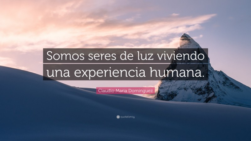 Claudio Maria Dominguez Quote: “Somos seres de luz viviendo una experiencia humana.”