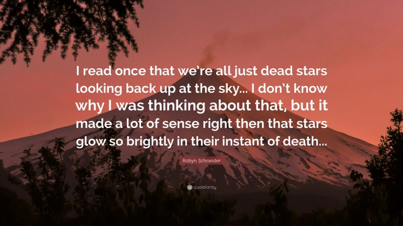 Robyn Schneider Quote: “I read once that we’re all just dead stars looking back up at the sky... I don’t know why I was thinking about that, but it made a lot of sense right then that stars glow so brightly in their instant of death...”