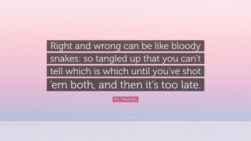 M.L. Stedman Quote: “Right and wrong can be like bloody snakes: so tangled up that you can’t tell which is which until you’ve shot ’em both, and then it’s too late.”