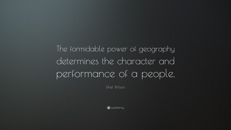 Ethel Wilson Quote: “The formidable power of geography determines the character and performance of a people.”