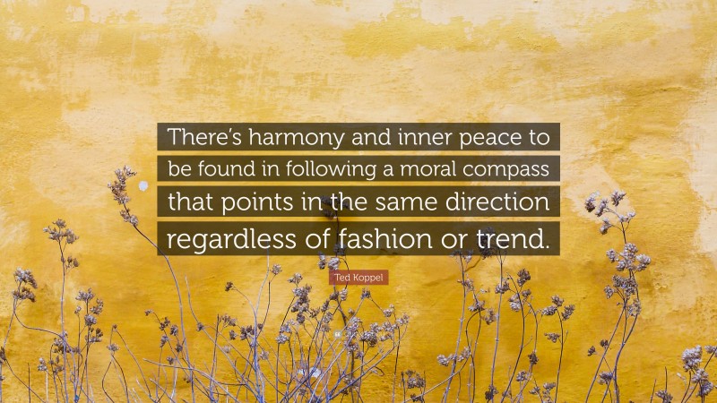 Ted Koppel Quote: “There’s harmony and inner peace to be found in following a moral compass that points in the same direction regardless of fashion or trend.”