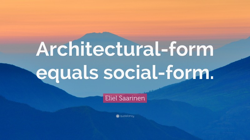 Eliel Saarinen Quote: “Architectural-form equals social-form.”