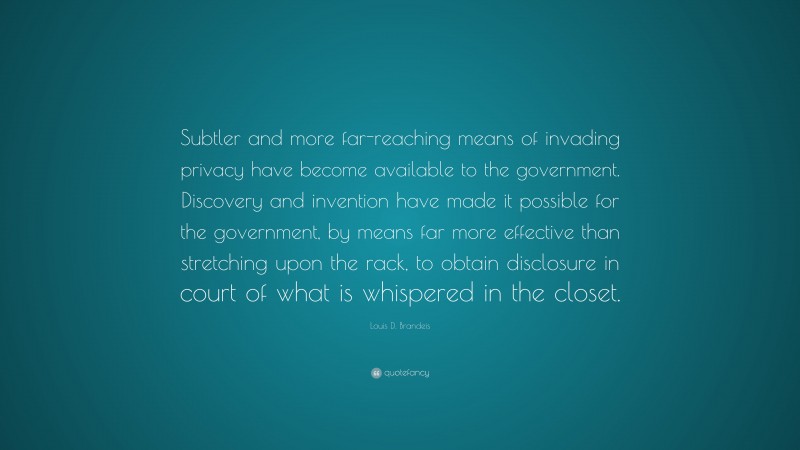 Louis D. Brandeis Quote: “Subtler and more far-reaching means of invading privacy have become available to the government. Discovery and invention have made it possible for the government, by means far more effective than stretching upon the rack, to obtain disclosure in court of what is whispered in the closet.”