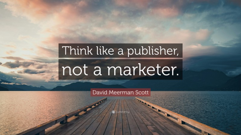 David Meerman Scott Quote: “Think like a publisher, not a marketer.”