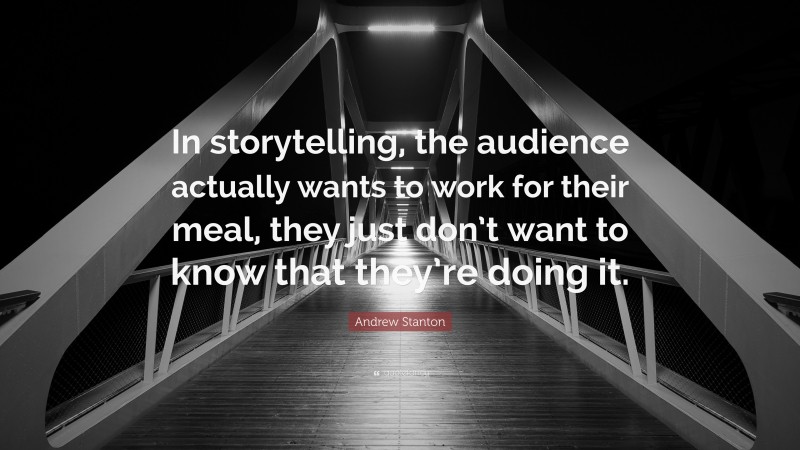 Andrew Stanton Quote: “In storytelling, the audience actually wants to work for their meal, they just don’t want to know that they’re doing it.”