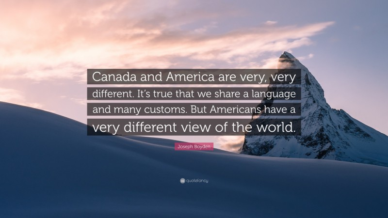 Joseph Boyden Quote: “Canada and America are very, very different. It’s true that we share a language and many customs. But Americans have a very different view of the world.”