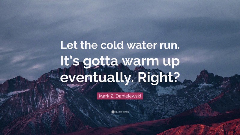 Mark Z. Danielewski Quote: “Let the cold water run. It’s gotta warm up eventually. Right?”