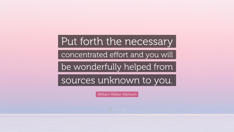 William Walker Atkinson Quote: “Put forth the necessary concentrated effort and you will be wonderfully helped from sources unknown to you.”