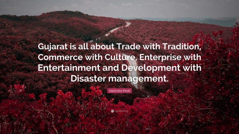 Narendra Modi Quote: “Gujarat is all about Trade with Tradition, Commerce with Culture, Enterprise with Entertainment and Development with Disaster management.”