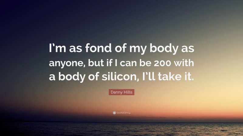 Danny Hillis Quote: “I’m as fond of my body as anyone, but if I can be 200 with a body of silicon, I’ll take it.”