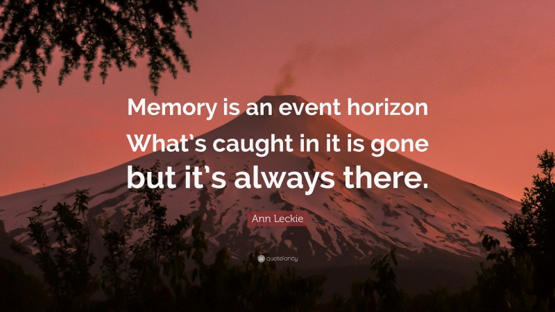Ann Leckie Quote: “Memory is an event horizon What’s caught in it is gone but it’s always there.”