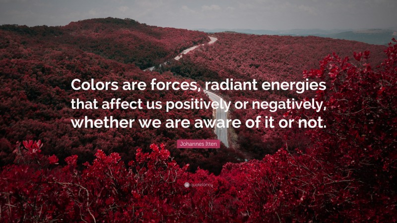 Johannes Itten Quote: “Colors are forces, radiant energies that affect us positively or negatively, whether we are aware of it or not.”