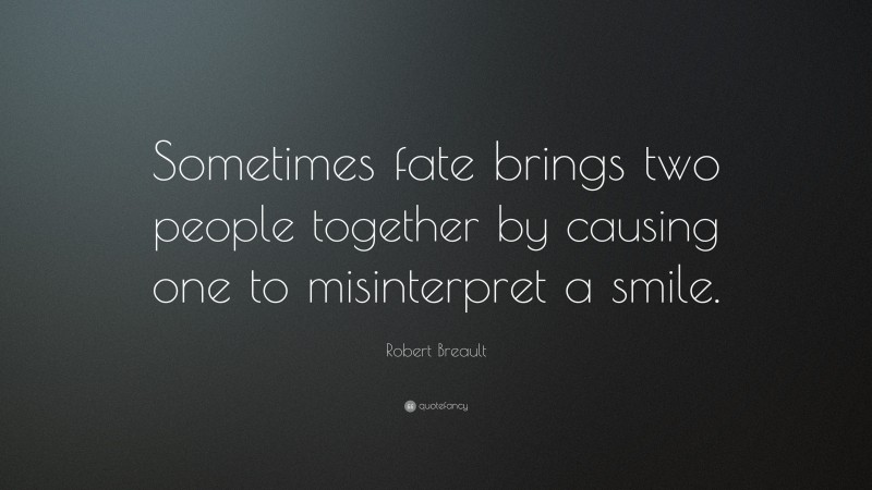 Robert Breault Quote: “Sometimes fate brings two people together by causing one to misinterpret a smile.”