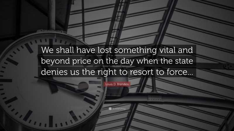 Louis D. Brandeis Quote: “We shall have lost something vital and beyond price on the day when the state denies us the right to resort to force...”
