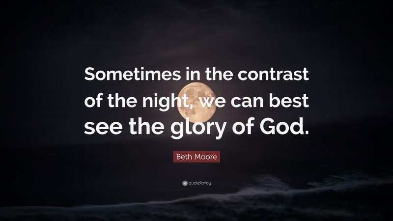 Beth Moore Quote: “Sometimes in the contrast of the night, we can best see the glory of God.”