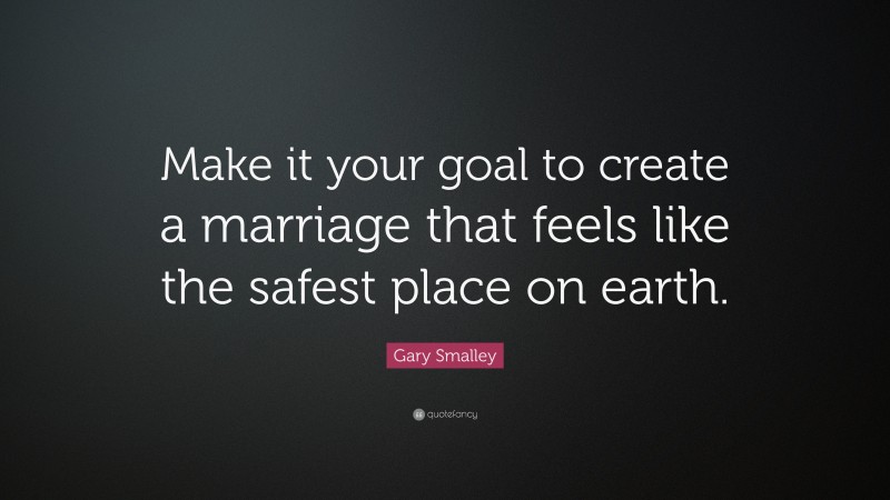 Gary Smalley Quote: “Make it your goal to create a marriage that feels like the safest place on earth.”