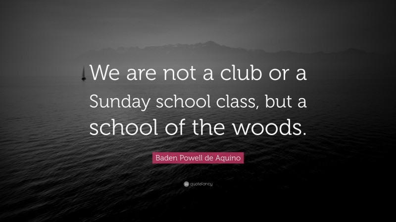 Baden Powell de Aquino Quote: “We are not a club or a Sunday school class, but a school of the woods.”