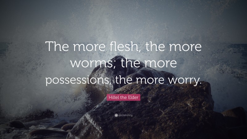 Hillel the Elder Quote: “The more flesh, the more worms; the more possessions, the more worry.”