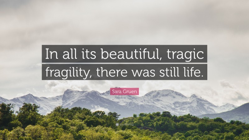 Sara Gruen Quote: “In all its beautiful, tragic fragility, there was still life.”