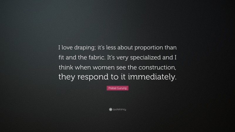 Prabal Gurung Quote: “I love draping; it’s less about proportion than fit and the fabric. It’s very specialized and I think when women see the construction, they respond to it immediately.”