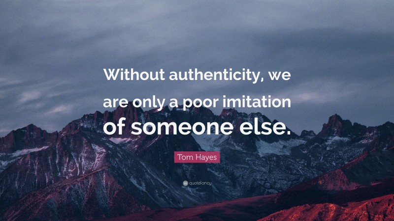 Tom Hayes Quote: “Without authenticity, we are only a poor imitation of someone else.”