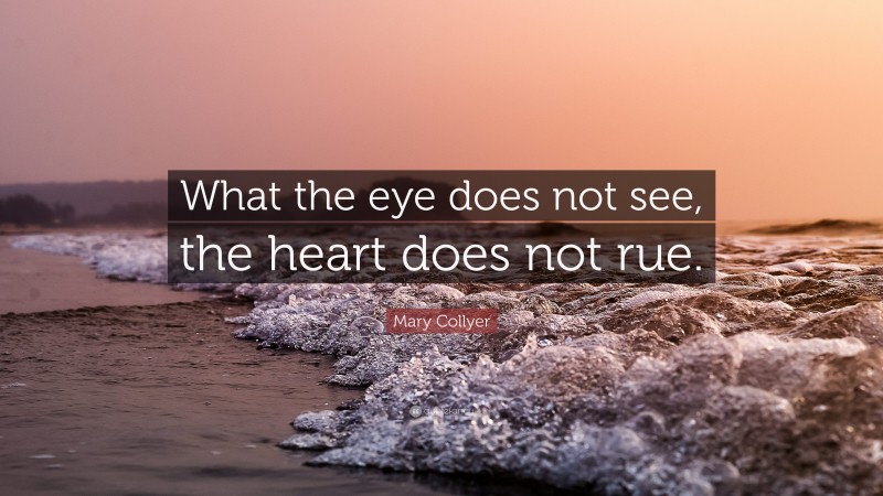 Mary Collyer Quote: “What the eye does not see, the heart does not rue.”