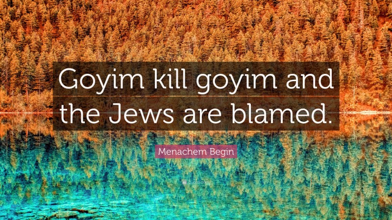 Menachem Begin Quote: “Goyim kill goyim and the Jews are blamed.”