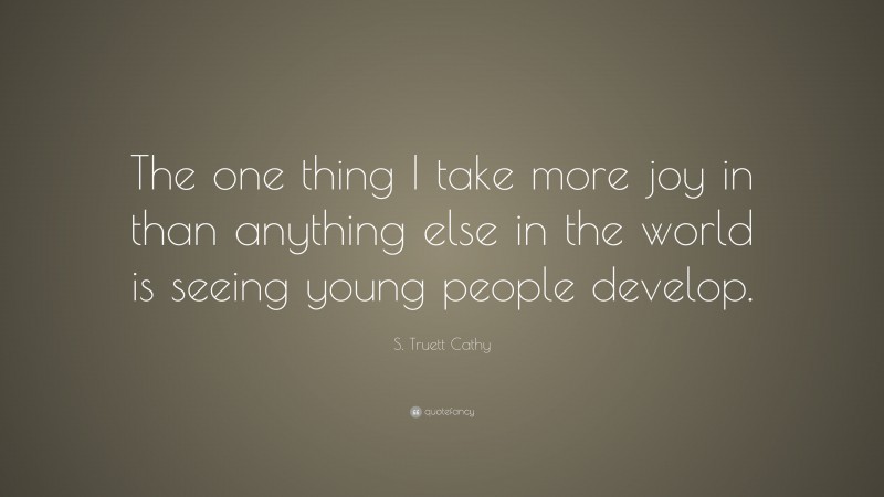 S. Truett Cathy Quote: “The one thing I take more joy in than anything else in the world is seeing young people develop.”