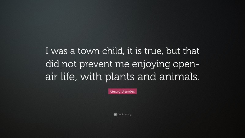 Georg Brandes Quote: “I was a town child, it is true, but that did not prevent me enjoying open-air life, with plants and animals.”