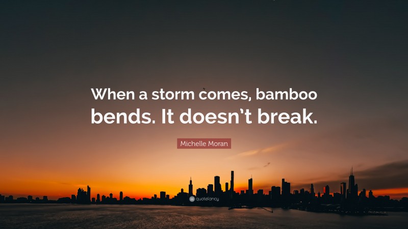 Michelle Moran Quote: “When a storm comes, bamboo bends. It doesn’t break.”
