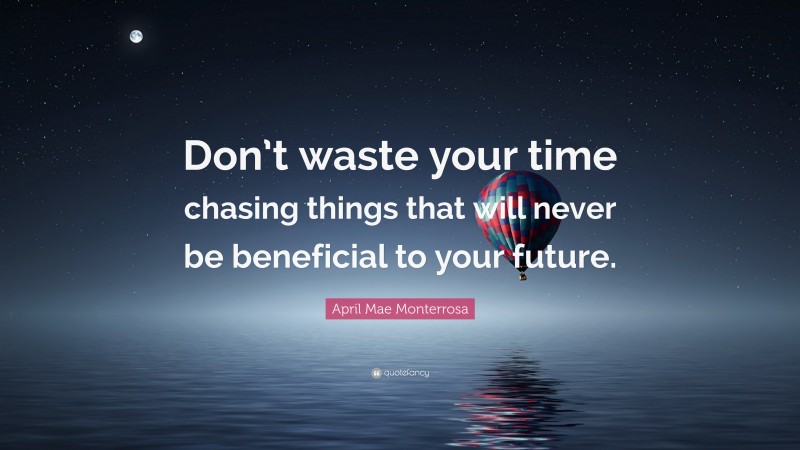 April Mae Monterrosa Quote: “Don’t waste your time chasing things that will never be beneficial to your future.”