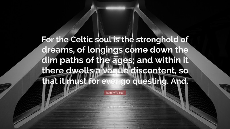 Radclyffe Hall Quote: “For the Celtic soul is the stronghold of dreams, of longings come down the dim paths of the ages; and within it there dwells a vague discontent, so that it must for ever go questing. And.”