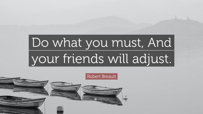 Robert Breault Quote: “Do what you must, And your friends will adjust.”