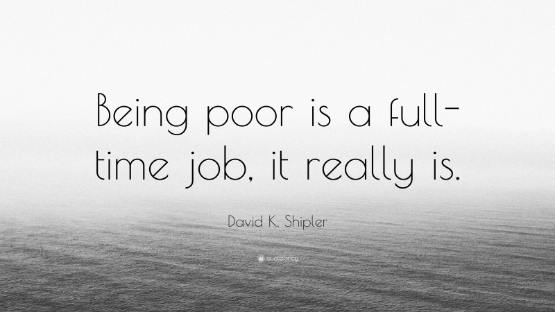 David K. Shipler Quote: “Being poor is a full-time job, it really is.”