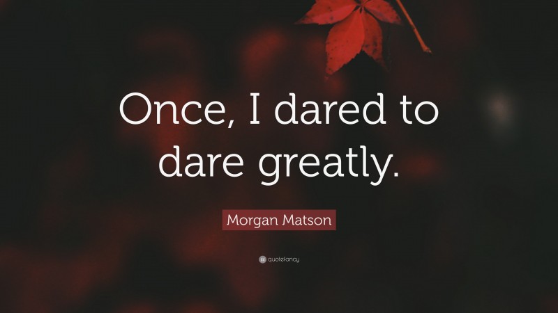 Morgan Matson Quote: “Once, I dared to dare greatly.”