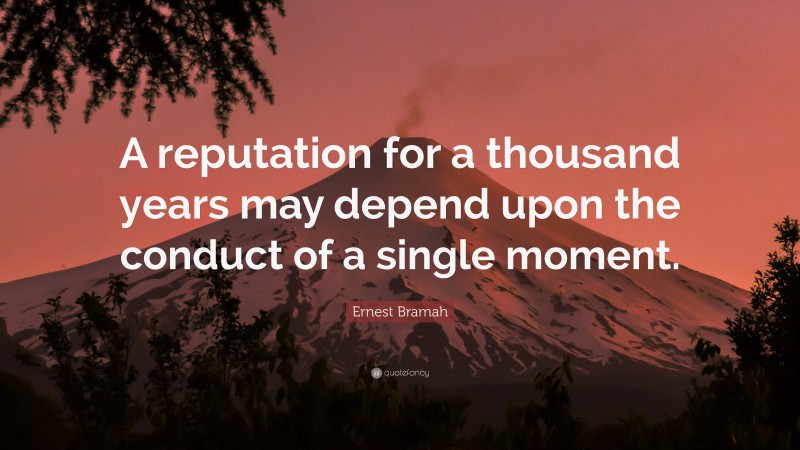 Ernest Bramah Quote: “A reputation for a thousand years may depend upon the conduct of a single moment.”