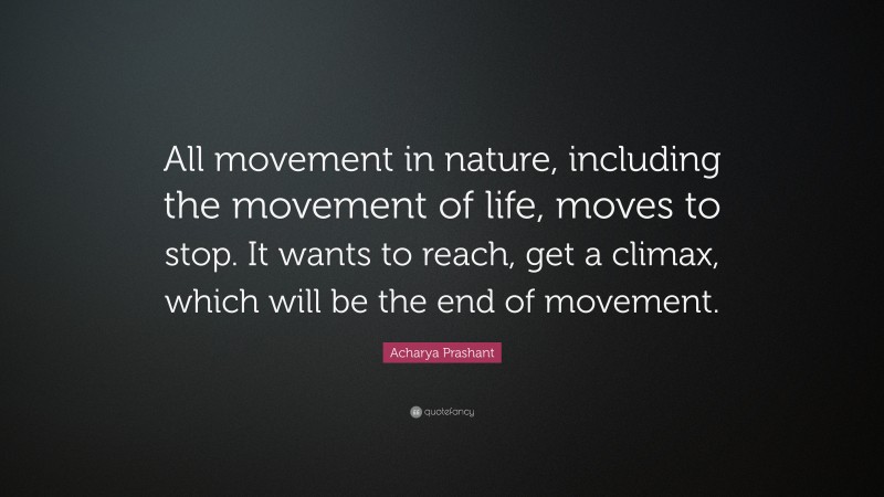 Acharya Prashant Quote: “All movement in nature, including the movement of life, moves to stop. It wants to reach, get a climax, which will be the end of movement.”