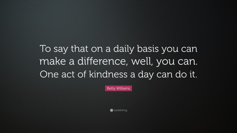 Betty Williams Quote: “To say that on a daily basis you can make a difference, well, you can. One act of kindness a day can do it.”