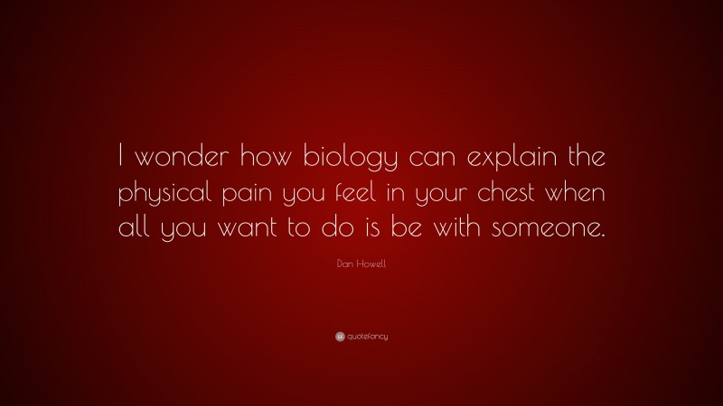 Dan Howell Quote: “I wonder how biology can explain the physical pain you feel in your chest when all you want to do is be with someone.”