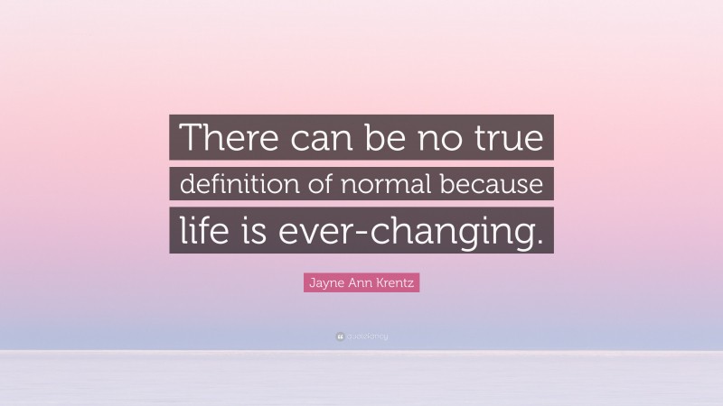 Jayne Ann Krentz Quote: “There can be no true definition of normal because life is ever-changing.”