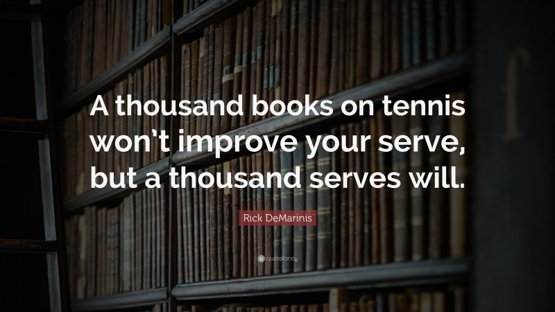 Rick DeMarinis Quote: “A thousand books on tennis won’t improve your serve, but a thousand serves will.”