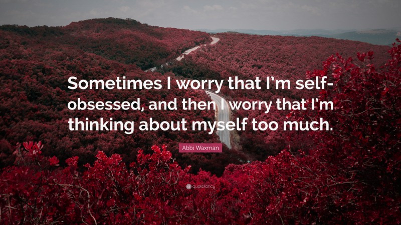 Abbi Waxman Quote: “Sometimes I worry that I’m self-obsessed, and then I worry that I’m thinking about myself too much.”
