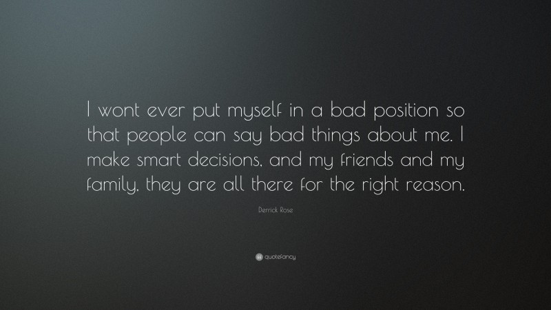 Derrick Rose Quote: “I wont ever put myself in a bad position so that people can say bad things about me. I make smart decisions, and my friends and my family, they are all there for the right reason.”