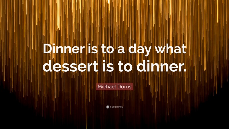 Michael Dorris Quote: “Dinner is to a day what dessert is to dinner.”
