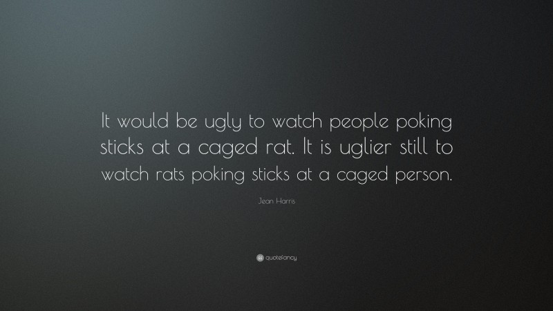Jean Harris Quote: “It would be ugly to watch people poking sticks at a caged rat. It is uglier still to watch rats poking sticks at a caged person.”