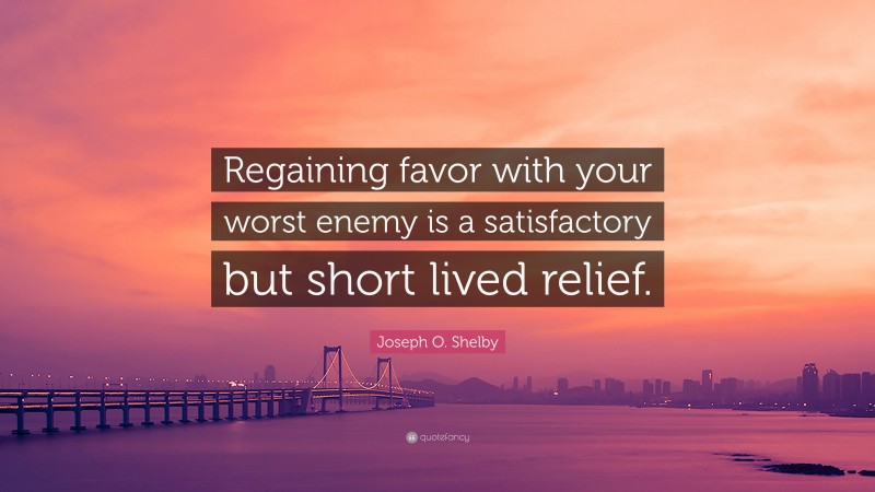 Joseph O. Shelby Quote: “Regaining favor with your worst enemy is a satisfactory but short lived relief.”