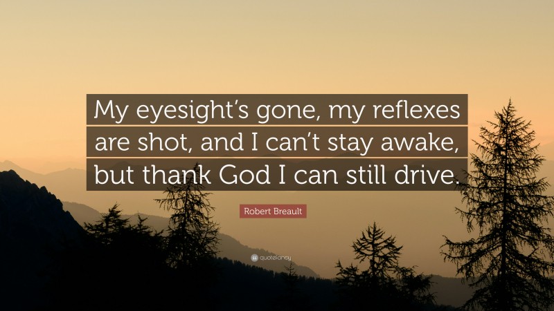 Robert Breault Quote: “My eyesight’s gone, my reflexes are shot, and I can’t stay awake, but thank God I can still drive.”