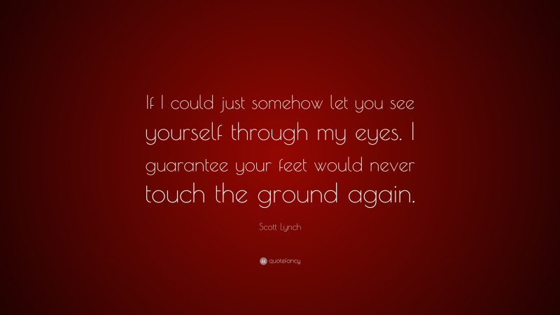 Scott Lynch Quote: “If I could just somehow let you see yourself through my eyes. I guarantee your feet would never touch the ground again.”