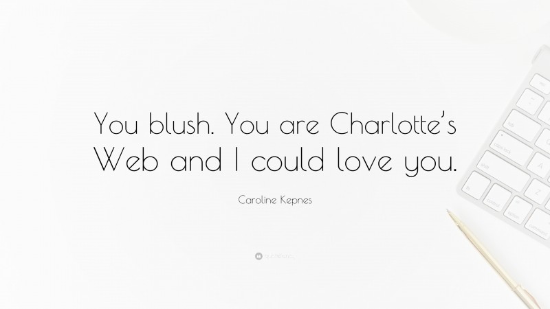 Caroline Kepnes Quote: “You blush. You are Charlotte’s Web and I could love you.”